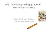 Mijn boekbespreking gaat over: Mette tours France Door: Emily van Dorsser Datum: 3 oktober 2013.