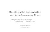 Ontologische argumenten Van Anselmus naar Pruss College Inleiding Ontologie Donderdag 17 januari 2013 Emanuel Rutten e.rutten@vu.nl.