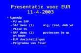 Presentatie voor EUR 11-4-2003 •Agenda –VU en SAP –SAP demo (1) alg, cred, deb VA –Visie VU –SAP demo (2) projecten 3e gs en bouw –EUR doelstellingen –Programma.