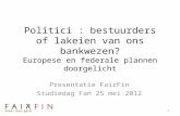 Politici : bestuurders of lakeien van ons bankwezen? Europese en federale plannen doorgelicht Presentatie FairFin Studiedag Fan 25 mei 2012 1.
