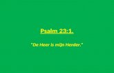 Psalm 23:1. “De Heer is mijn Herder.”. Psalm 23. De HEERE is mijn Herder. 1 Een psalm van David. De HEERE is mijn Herder, mij ontbreekt niets. 2 Hij doet.
