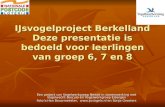 IJsvogelproject Berkelland Deze presentatie is bedoeld voor leerlingen van groep 6, 7 en 8 Een project van Vogelwerkgroep Neede in samenwerking met Vogelwacht.