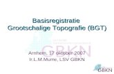 Basisregistratie Grootschalige Topografie (BGT) Arnhem, 17 oktober 2007 Ir.L.M.Murre, LSV GBKN.