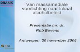 Van massamediale voorlichting naar lokaal alcoholbeleid Presentatie mr. dr. Rob Bovens Antwerpen, 30 november 2006.