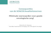 Consequenties van de SONCOS kwaliteitsnormen Minimale voorwaarden voor goede oncologische zorg! Michel W.J.M. Wouters Voorzitter Nederlandse Vereniging.